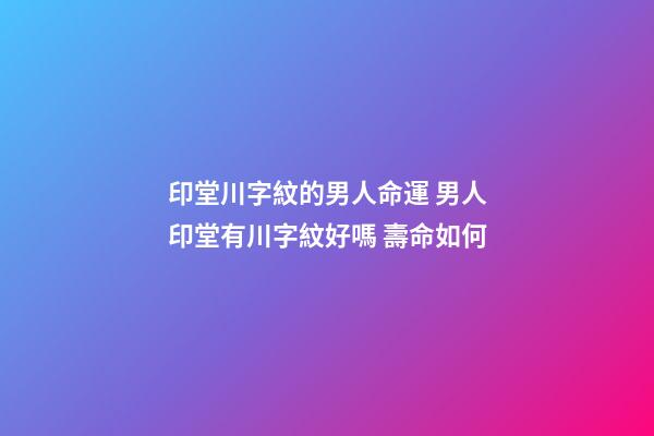 印堂川字紋的男人命運 男人印堂有川字紋好嗎 壽命如何-第1張-觀點-玄機派